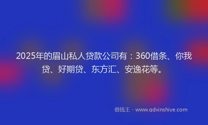 2025年的眉山私人贷款公司有：360借条、你我贷、好期贷、东方汇、安逸花等。