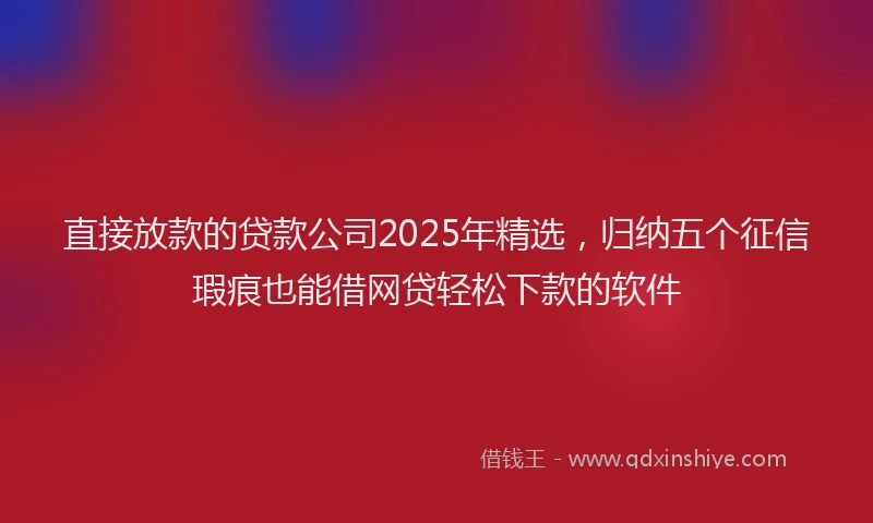 直接放款的贷款公司2025年精选，归纳五个征信瑕疵也能借网贷轻松下款的软件