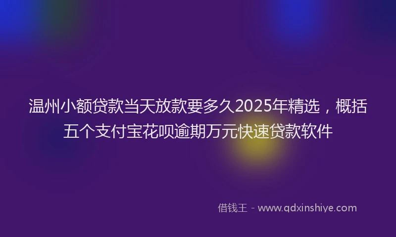 温州小额贷款当天放款要多久2025年精选，概括五个支付宝花呗逾期万元快速贷款软件