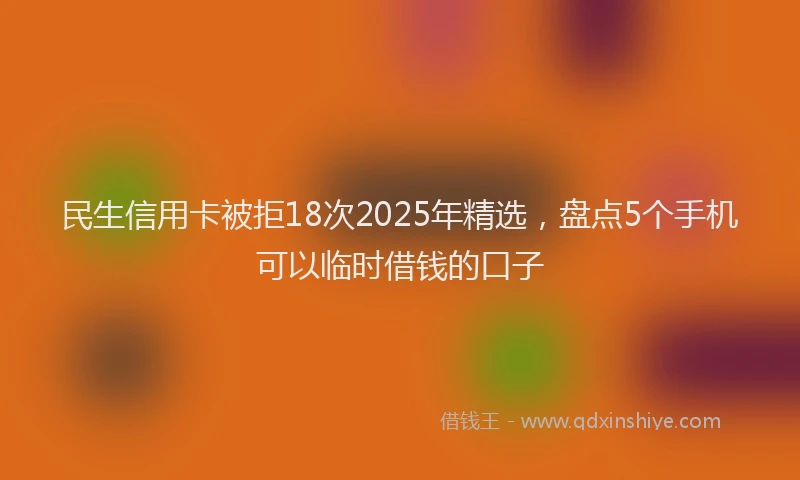 民生信用卡被拒18次2025年精选，盘点5个手机可以临时借钱的口子
