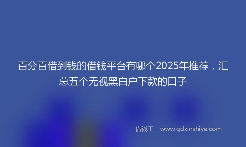 百分百借到钱的借钱平台有哪个2025年推荐，汇总五个无视黑白户下款的口子
