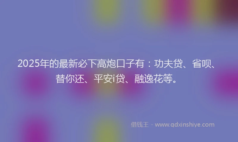 2025年的最新必下高炮口子有：功夫贷、省呗、替你还、平安i贷、融逸花等。