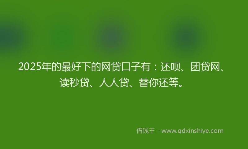 2025年的最好下的网贷口子有：还呗、团贷网、读秒贷、人人贷、替你还等。