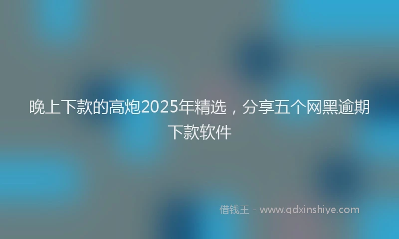 晚上下款的高炮2025年精选，分享五个网黑逾期下款软件