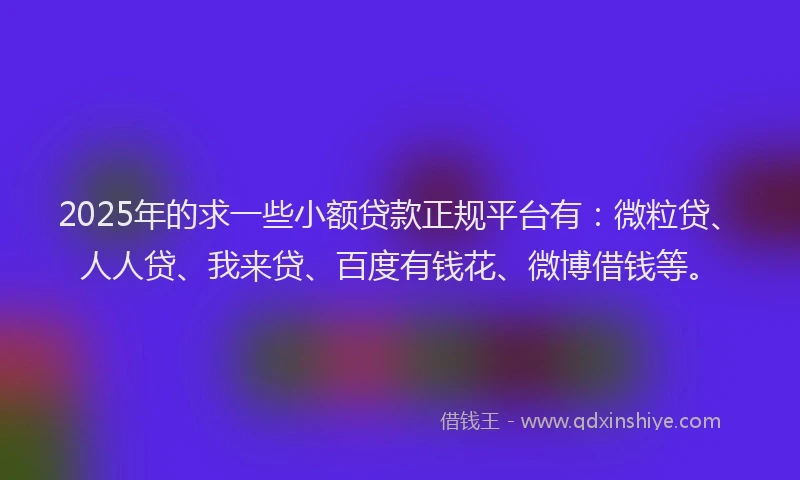 2025年的求一些小额贷款正规平台有：微粒贷、人人贷、我来贷、百度有钱花、微博借钱等。