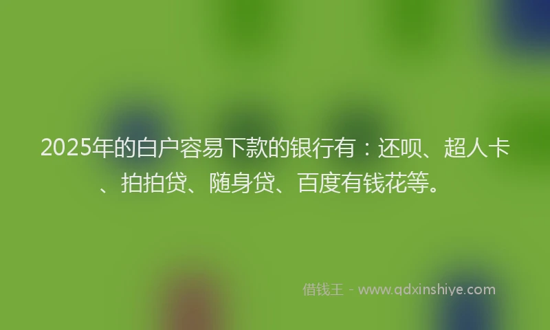 2025年的白户容易下款的银行有：还呗、超人卡、拍拍贷、随身贷、百度有钱花等。