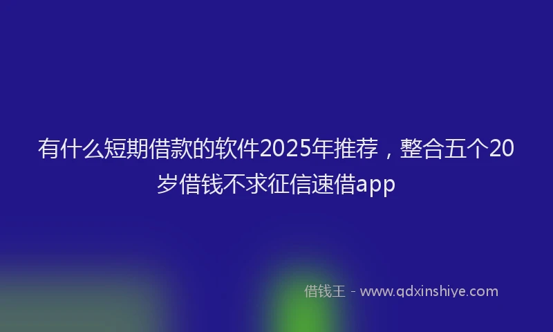 有什么短期借款的软件2025年推荐，整合五个20岁借钱不求征信速借app