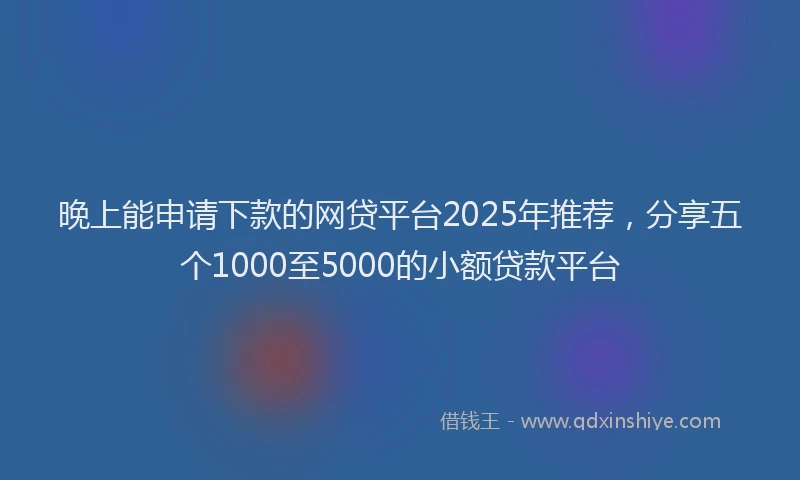 晚上能申请下款的网贷平台2025年推荐，分享五个1000至5000的小额贷款平台