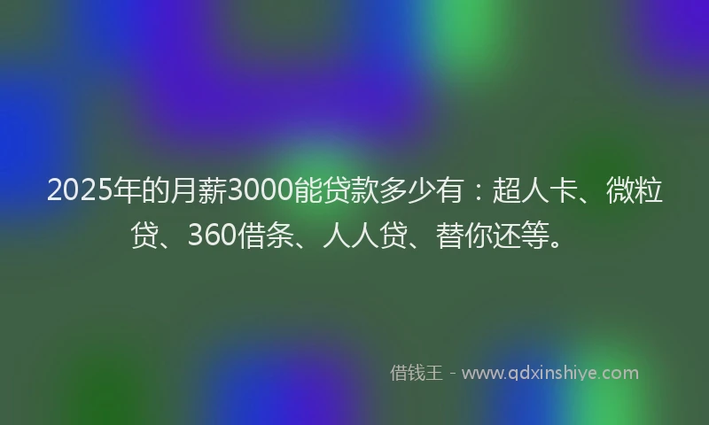 2025年的月薪3000能贷款多少有：超人卡、微粒贷、360借条、人人贷、替你还等。