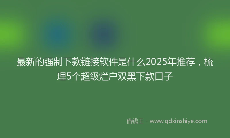 最新的强制下款链接软件是什么2025年推荐，梳理5个超级烂户双黑下款口子