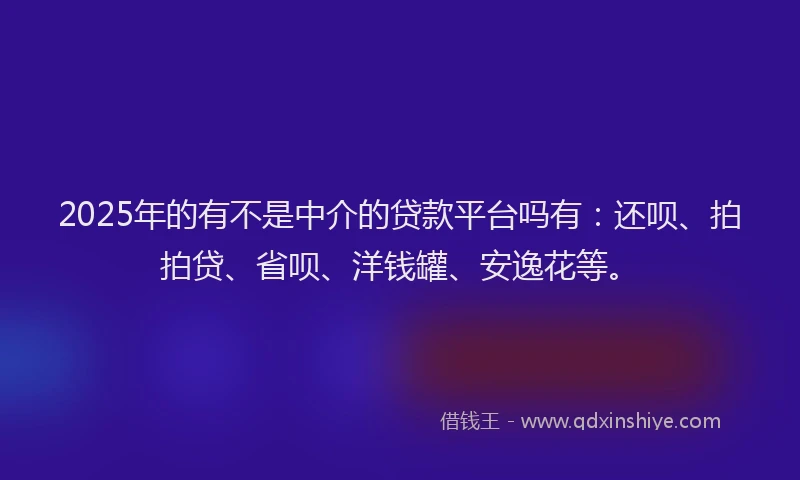 2025年的有不是中介的贷款平台吗有：还呗、拍拍贷、省呗、洋钱罐、安逸花等。