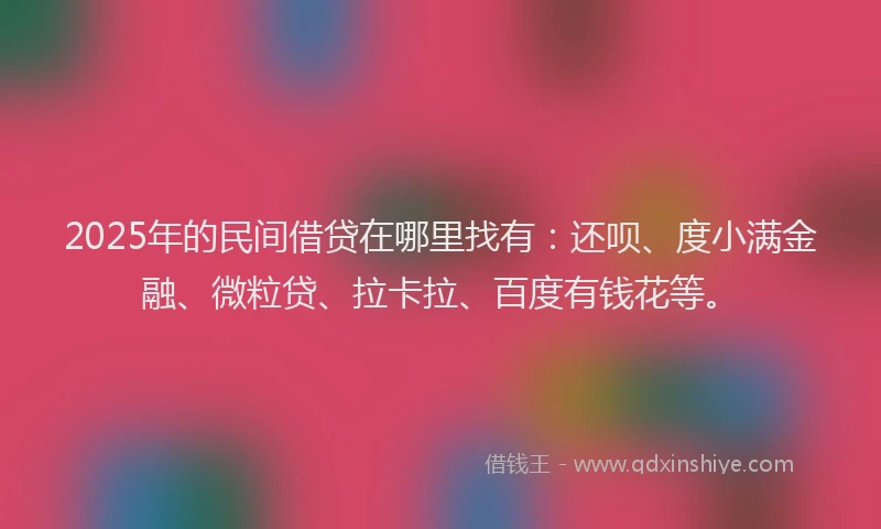 2025年的民间借贷在哪里找有：还呗、度小满金融、微粒贷、拉卡拉、百度有钱花等。