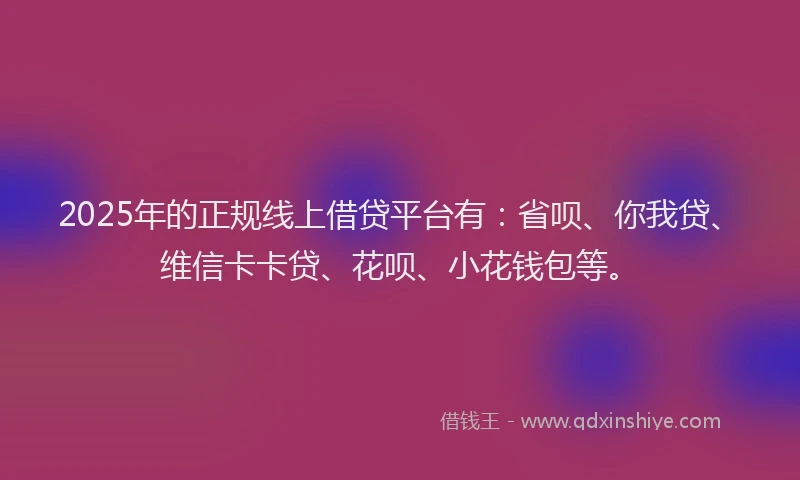 2025年的正规线上借贷平台有：省呗、你我贷、维信卡卡贷、花呗、小花钱包等。
