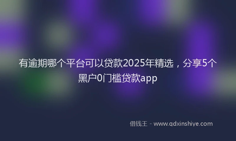 有逾期哪个平台可以贷款2025年精选，分享5个黑户0门槛贷款app