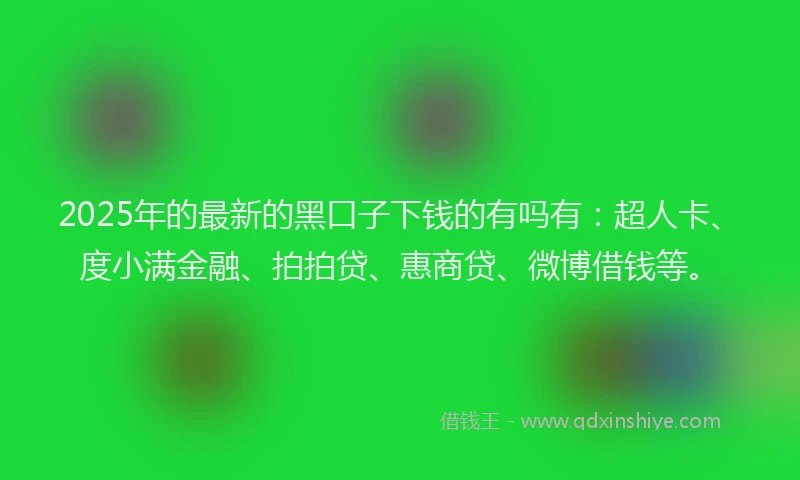 2025年的最新的黑口子下钱的有吗有：超人卡、度小满金融、拍拍贷、惠商贷、微博借钱等。