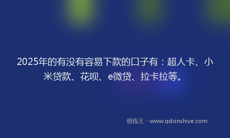 2025年的有没有容易下款的口子有：超人卡、小米贷款、花呗、e微贷、拉卡拉等。
