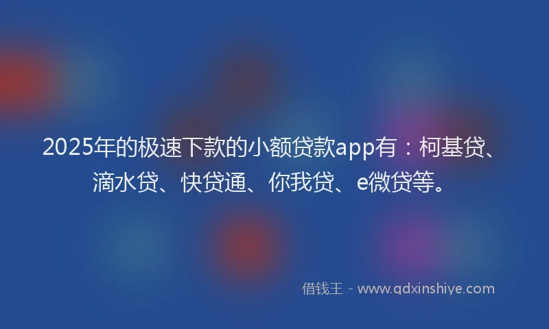 2025年的极速下款的小额贷款app有：柯基贷、滴水贷、快贷通、你我贷、e微贷等。
