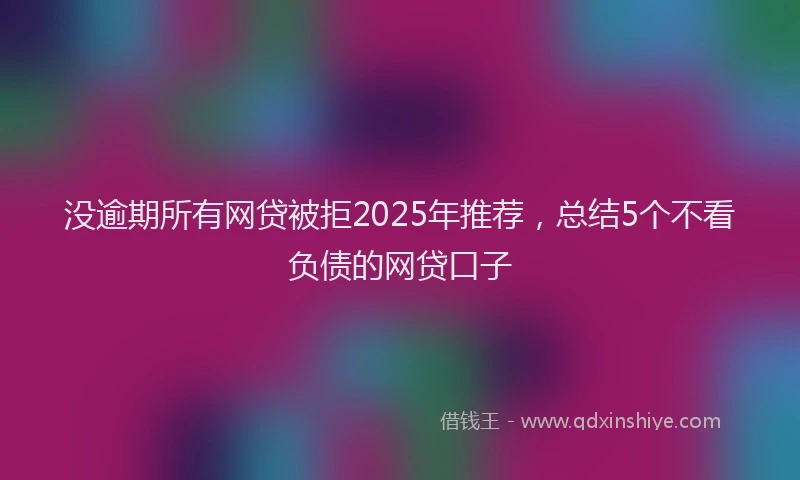 没逾期所有网贷被拒2025年推荐，总结5个不看负债的网贷口子