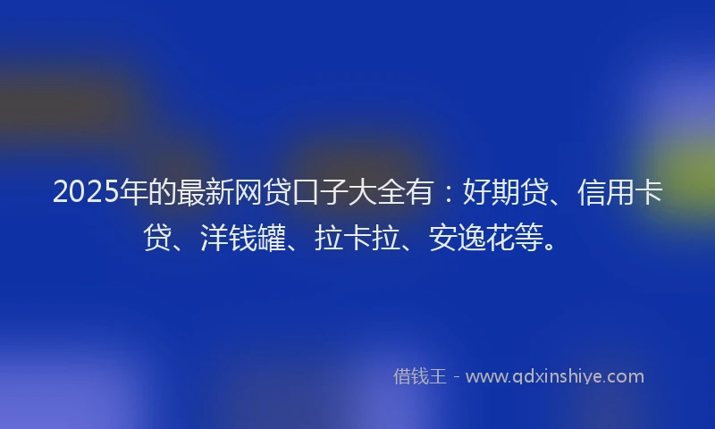 2025年的最新网贷口子大全有：好期贷、信用卡贷、洋钱罐、拉卡拉、安逸花等。