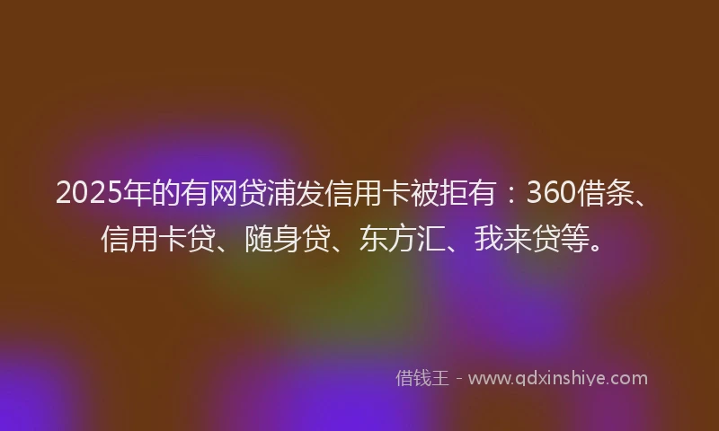 2025年的有网贷浦发信用卡被拒有：360借条、信用卡贷、随身贷、东方汇、我来贷等。