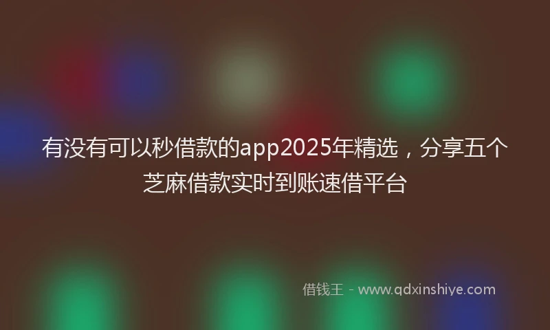 有没有可以秒借款的app2025年精选，分享五个芝麻借款实时到账速借平台