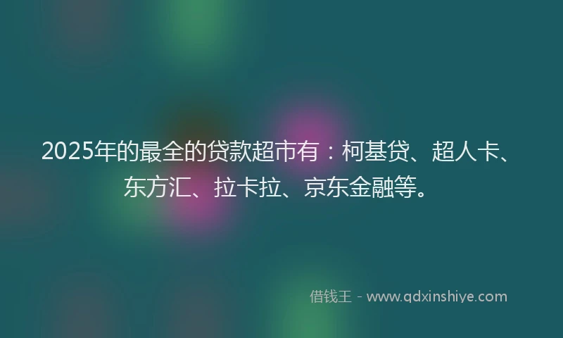 2025年的最全的贷款超市有：柯基贷、超人卡、东方汇、拉卡拉、京东金融等。