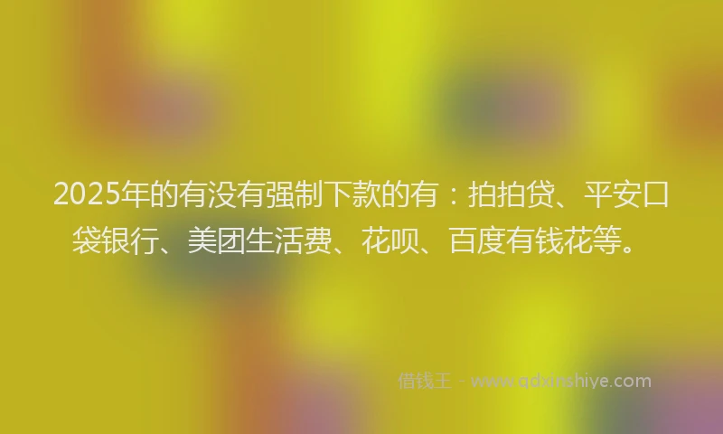 2025年的有没有强制下款的有：拍拍贷、平安口袋银行、美团生活费、花呗、百度有钱花等。