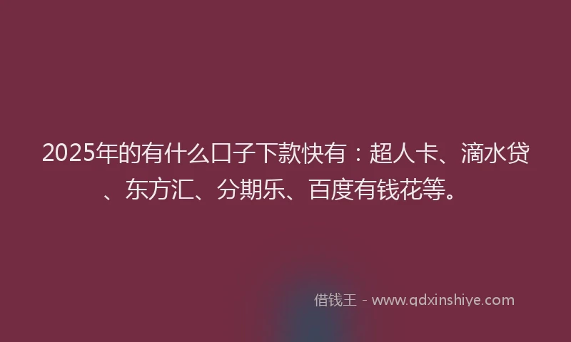 2025年的有什么口子下款快有：超人卡、滴水贷、东方汇、分期乐、百度有钱花等。