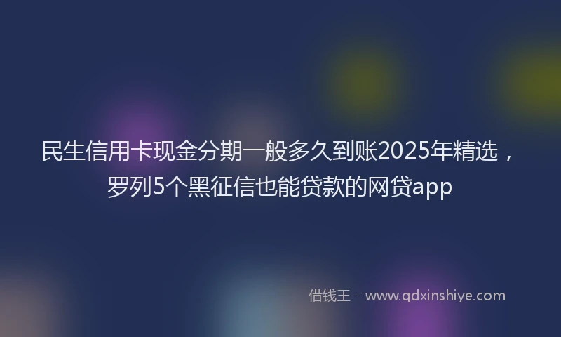 民生信用卡现金分期一般多久到账2025年精选，罗列5个黑征信也能贷款的网贷app
