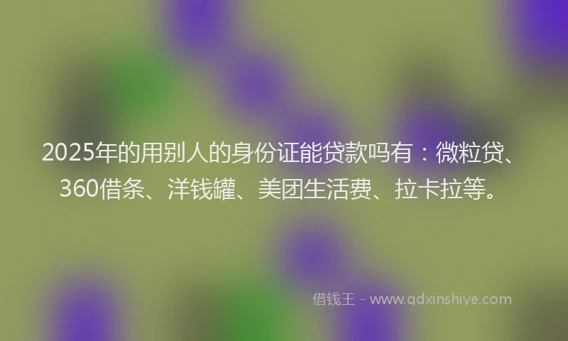 2025年的用别人的身份证能贷款吗有：微粒贷、360借条、洋钱罐、美团生活费、拉卡拉等。