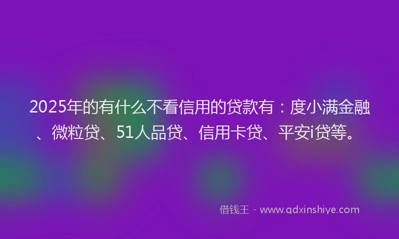 2025年的有什么不看信用的贷款有：度小满金融、微粒贷、51人品贷、信用卡贷、平安i贷等。