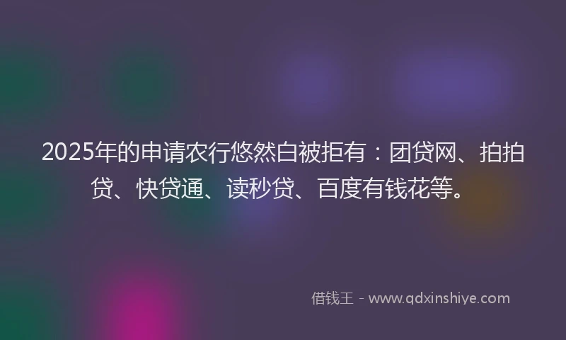 2025年的申请农行悠然白被拒有：团贷网、拍拍贷、快贷通、读秒贷、百度有钱花等。