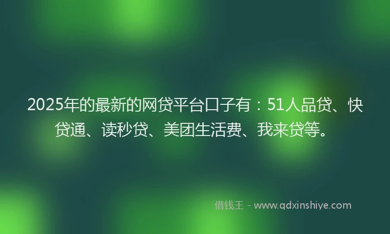 2025年的最新的网贷平台口子有：51人品贷、快贷通、读秒贷、美团生活费、我来贷等。