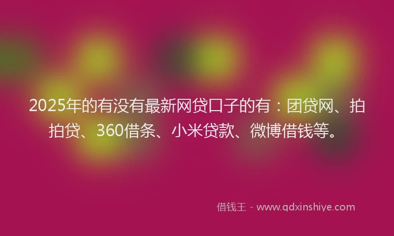 2025年的有没有最新网贷口子的有：团贷网、拍拍贷、360借条、小米贷款、微博借钱等。