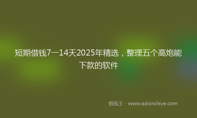 短期借钱7一14天2025年精选，整理五个高炮能下款的软件