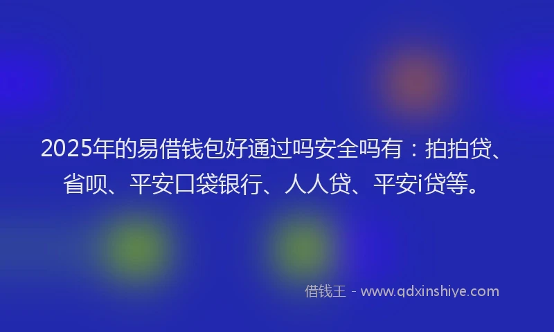2025年的易借钱包好通过吗安全吗有：拍拍贷、省呗、平安口袋银行、人人贷、平安i贷等。