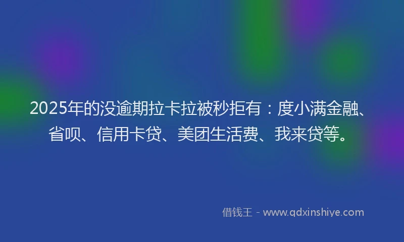2025年的没逾期拉卡拉被秒拒有：度小满金融、省呗、信用卡贷、美团生活费、我来贷等。