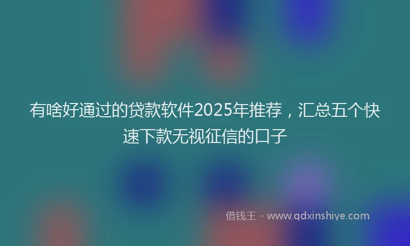 有啥好通过的贷款软件2025年推荐，汇总五个快速下款无视征信的口子
