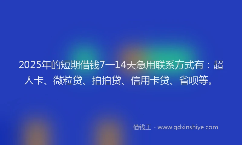 2025年的短期借钱7一14天急用联系方式有：超人卡、微粒贷、拍拍贷、信用卡贷、省呗等。