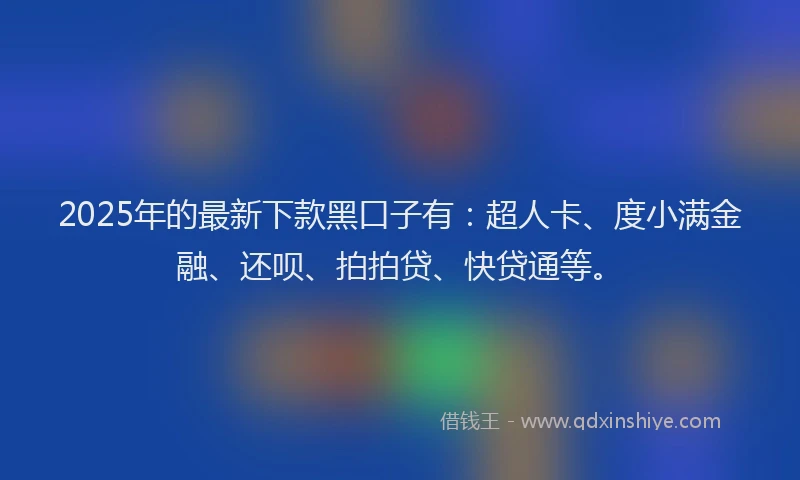 2025年的最新下款黑口子有：超人卡、度小满金融、还呗、拍拍贷、快贷通等。