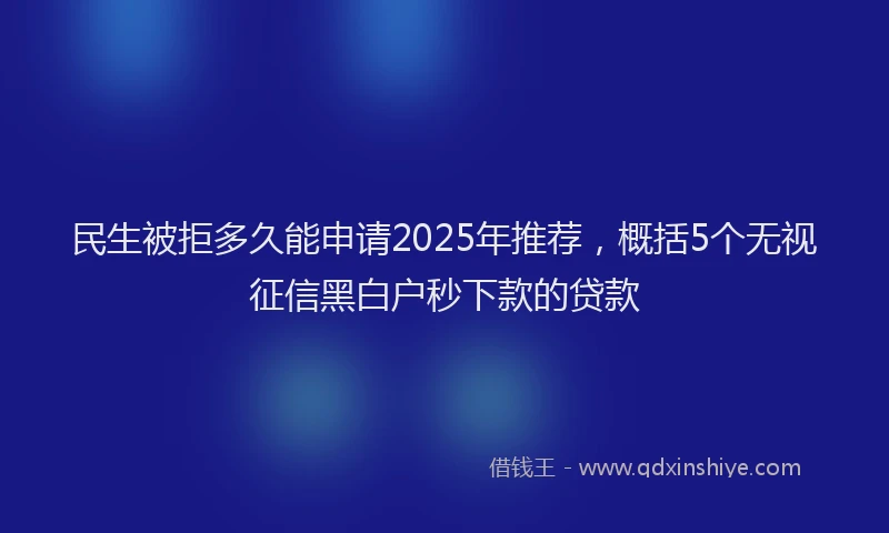 民生被拒多久能申请2025年推荐，概括5个无视征信黑白户秒下款的贷款