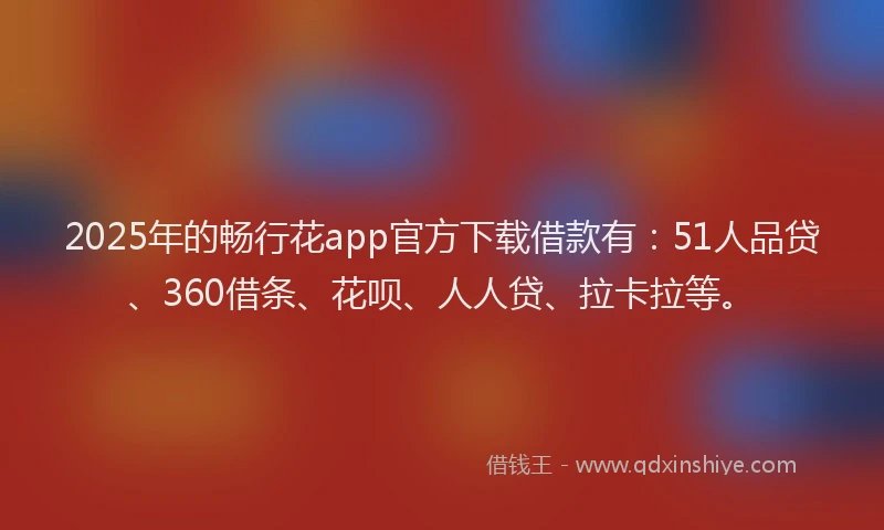 2025年的畅行花app官方下载借款有：51人品贷、360借条、花呗、人人贷、拉卡拉等。