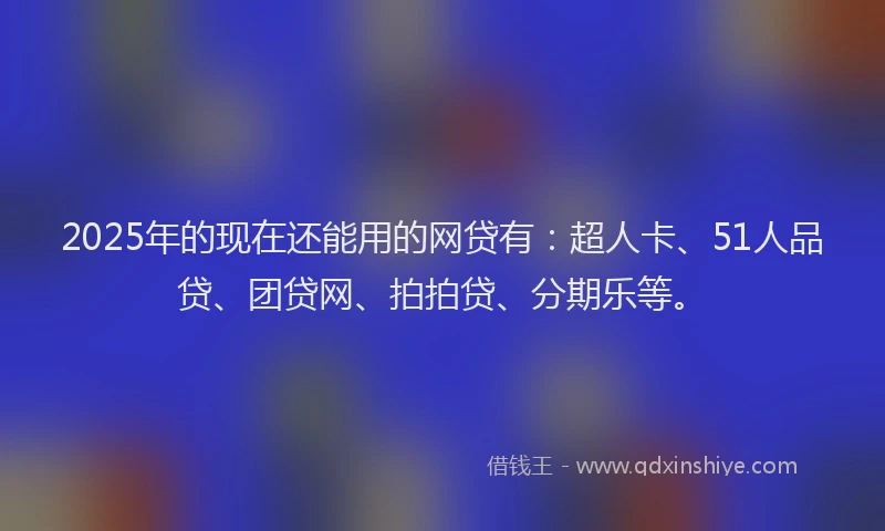 2025年的现在还能用的网贷有：超人卡、51人品贷、团贷网、拍拍贷、分期乐等。