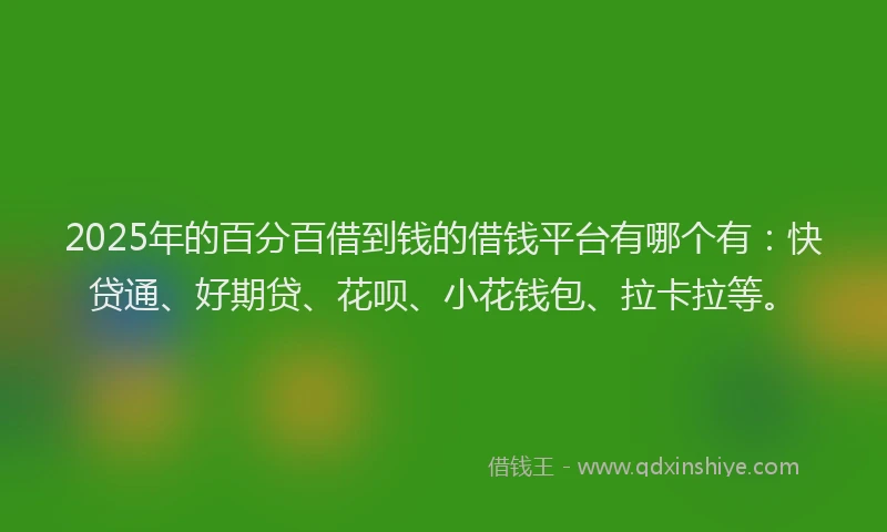 2025年的百分百借到钱的借钱平台有哪个有：快贷通、好期贷、花呗、小花钱包、拉卡拉等。