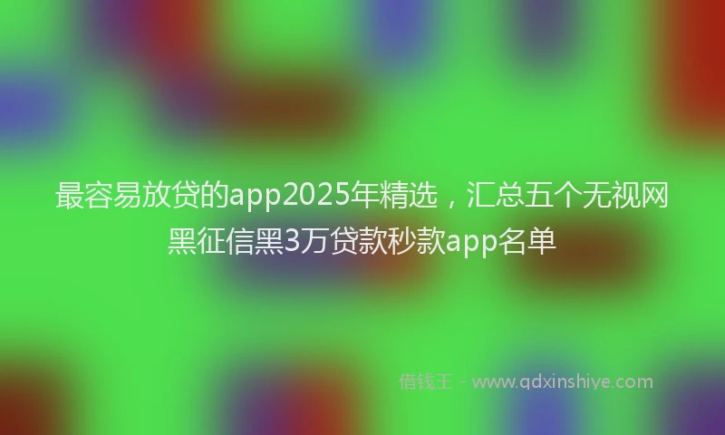 最容易放贷的app2025年精选，汇总五个无视网黑征信黑3万贷款秒款app名单