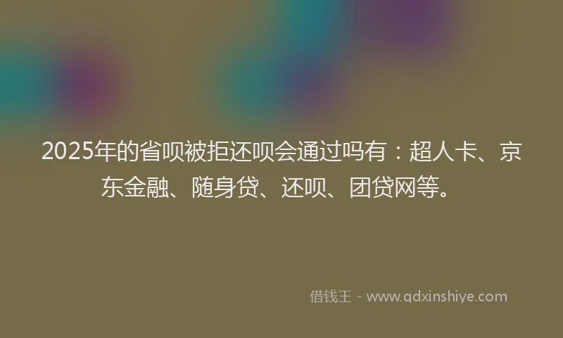 2025年的省呗被拒还呗会通过吗有：超人卡、京东金融、随身贷、还呗、团贷网等。