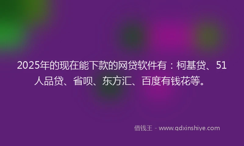 2025年的现在能下款的网贷软件有：柯基贷、51人品贷、省呗、东方汇、百度有钱花等。