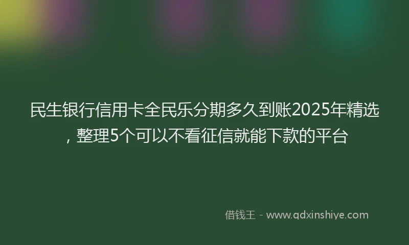 民生银行信用卡全民乐分期多久到账2025年精选，整理5个可以不看征信就能下款的平台