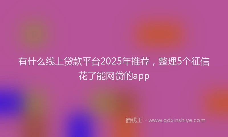 有什么线上贷款平台2025年推荐，整理5个征信花了能网贷的app