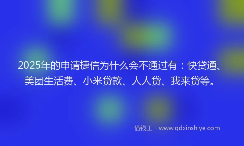 2025年的申请捷信为什么会不通过有：快贷通、美团生活费、小米贷款、人人贷、我来贷等。